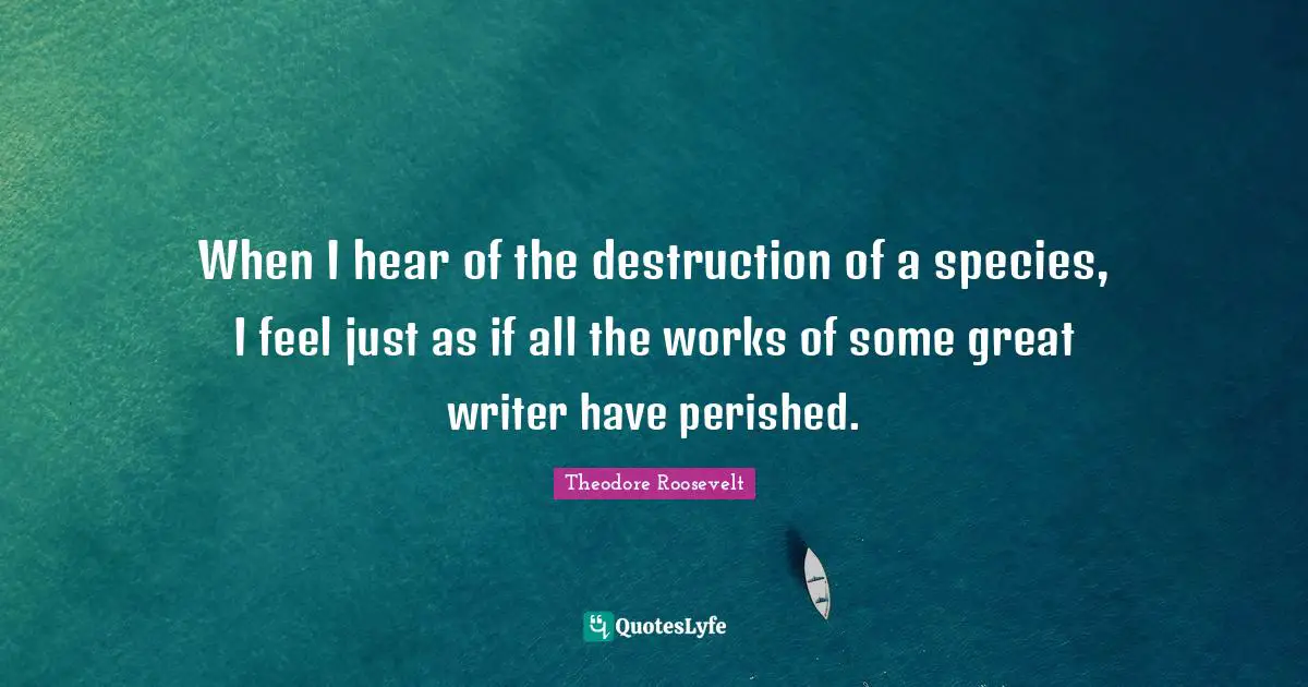When I hear of the destruction of a species, I feel just as if all the works of some great writer have perished.