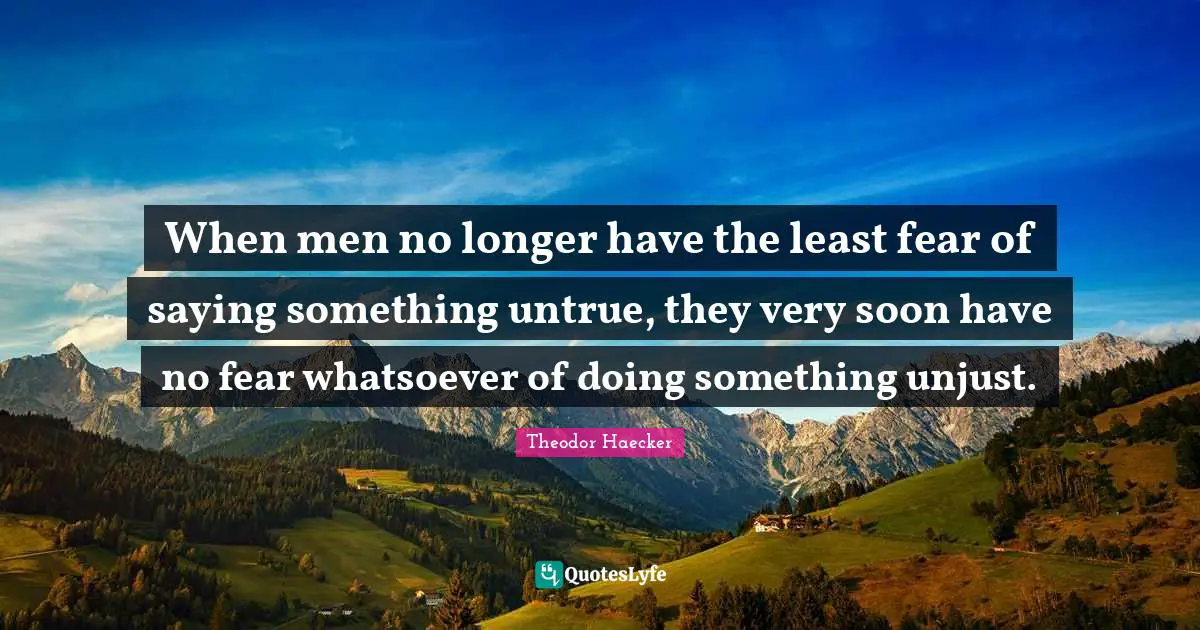 When men no longer have the least fear of saying something untrue, they very soon have no fear whatsoever of doing something unjust.