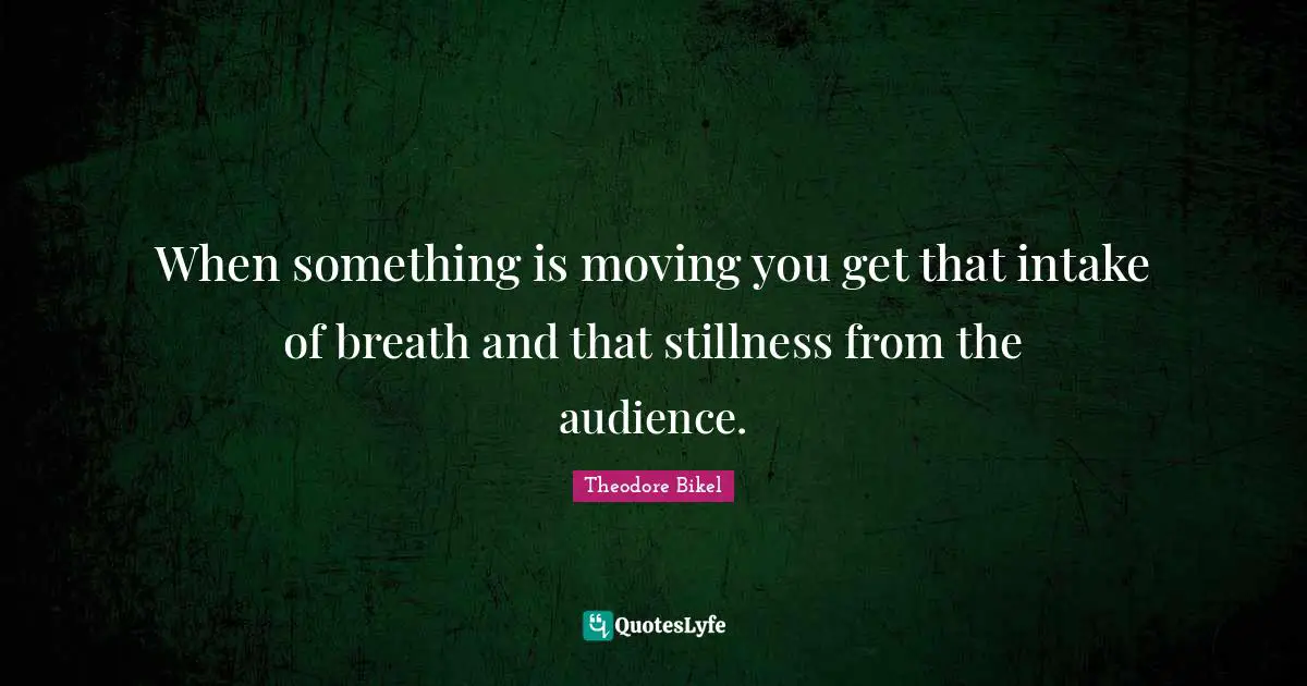 When something is moving you get that intake of breath and that stillness from the audience.