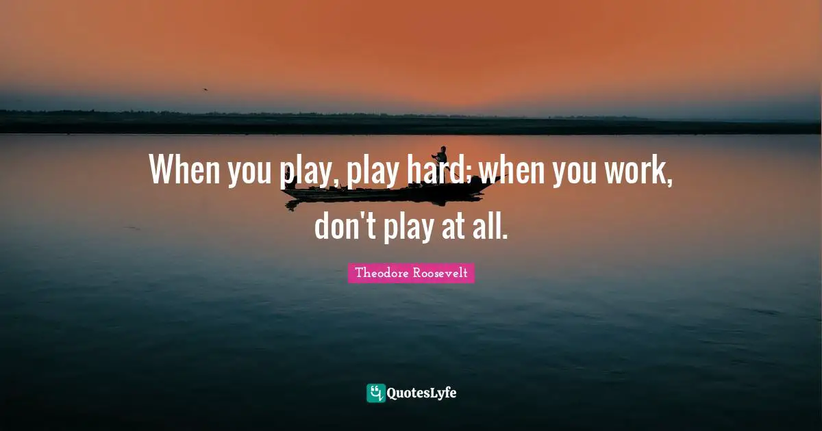 When you play, play hard; when you work, don't play at all.