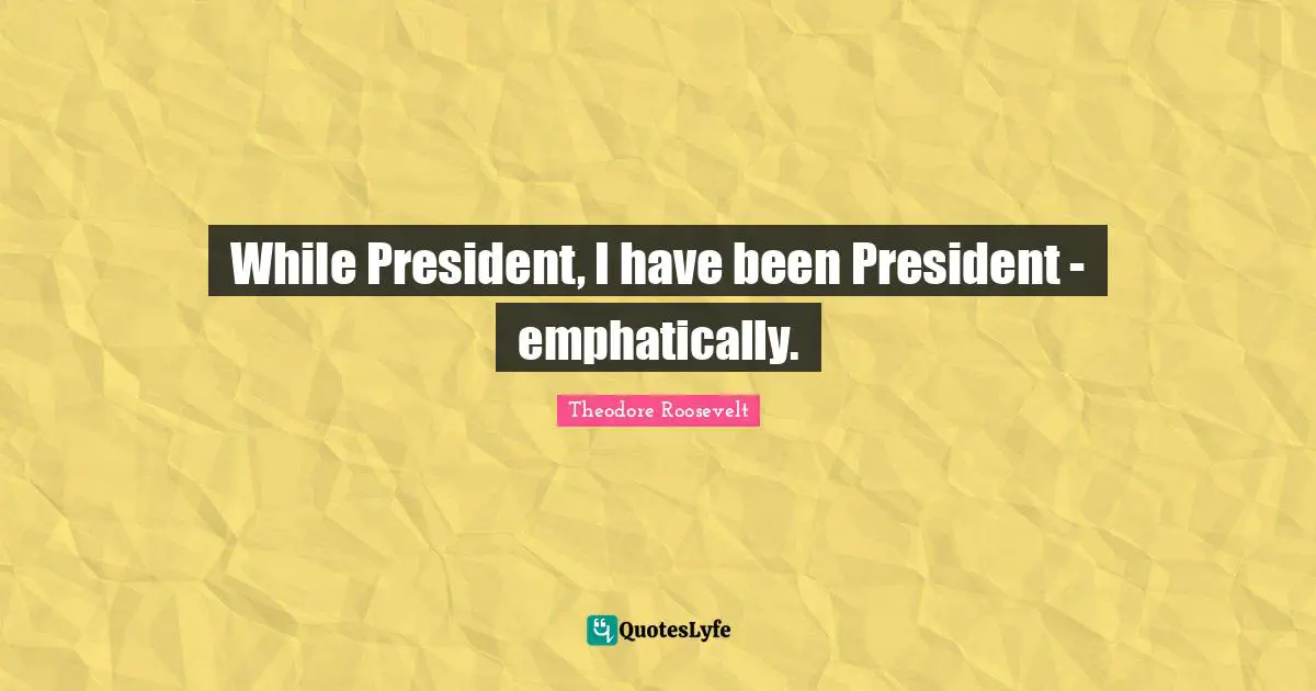 While President, I have been President - emphatically.