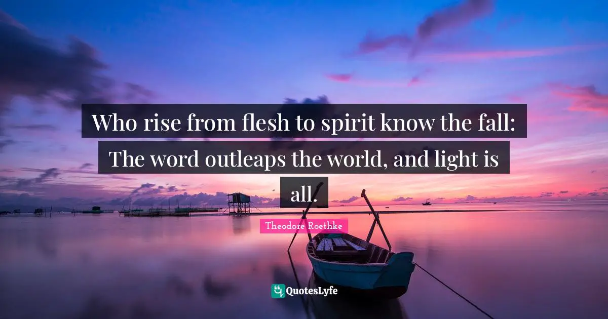 Who rise from flesh to spirit know the fall: The word outleaps the world, and light is all.
