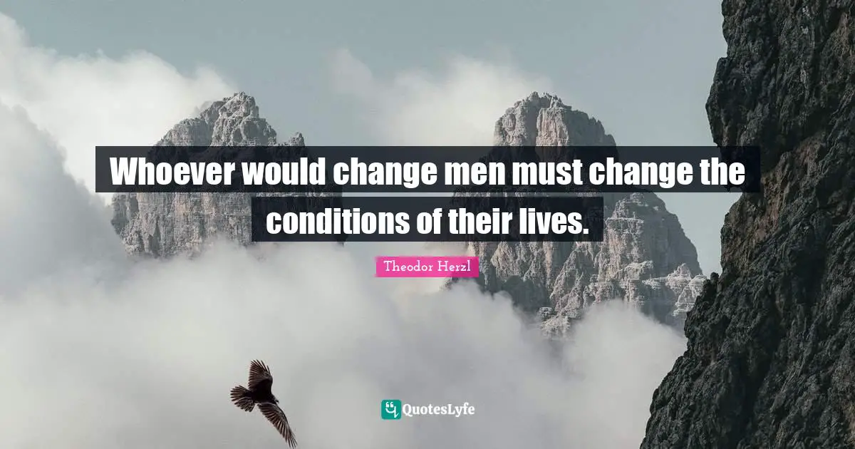 Whoever would change men must change the conditions of their lives.