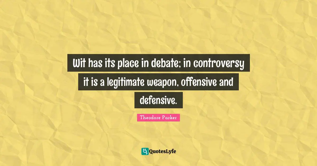 Wit has its place in debate; in controversy it is a legitimate weapon, offensive and defensive.