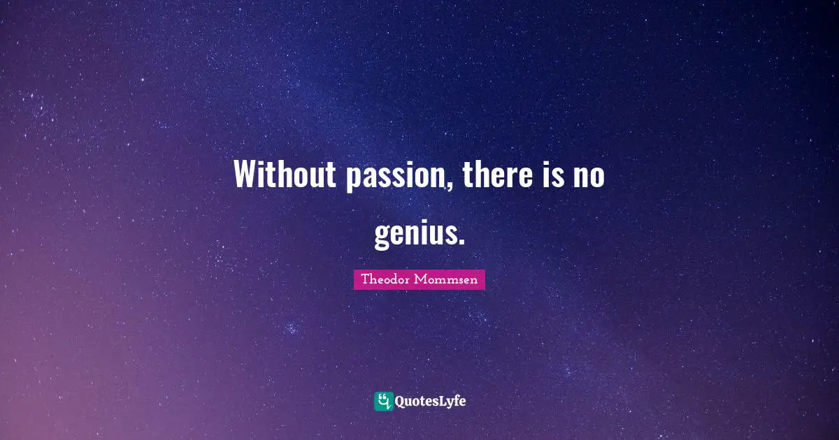 Without passion, there is no genius.