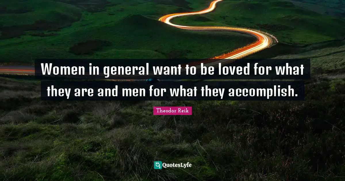 Women in general want to be loved for what they are and men for what they accomplish.