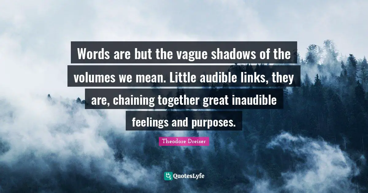 Theodore Dreiser Quotes: "Words are but the vague shadows of the volumes we mean. Little audible links, they are, chaining together great inaudible feelings and purposes."