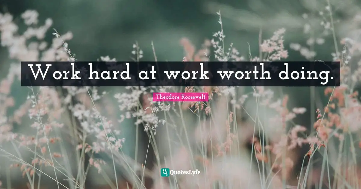 Work hard at work worth doing.