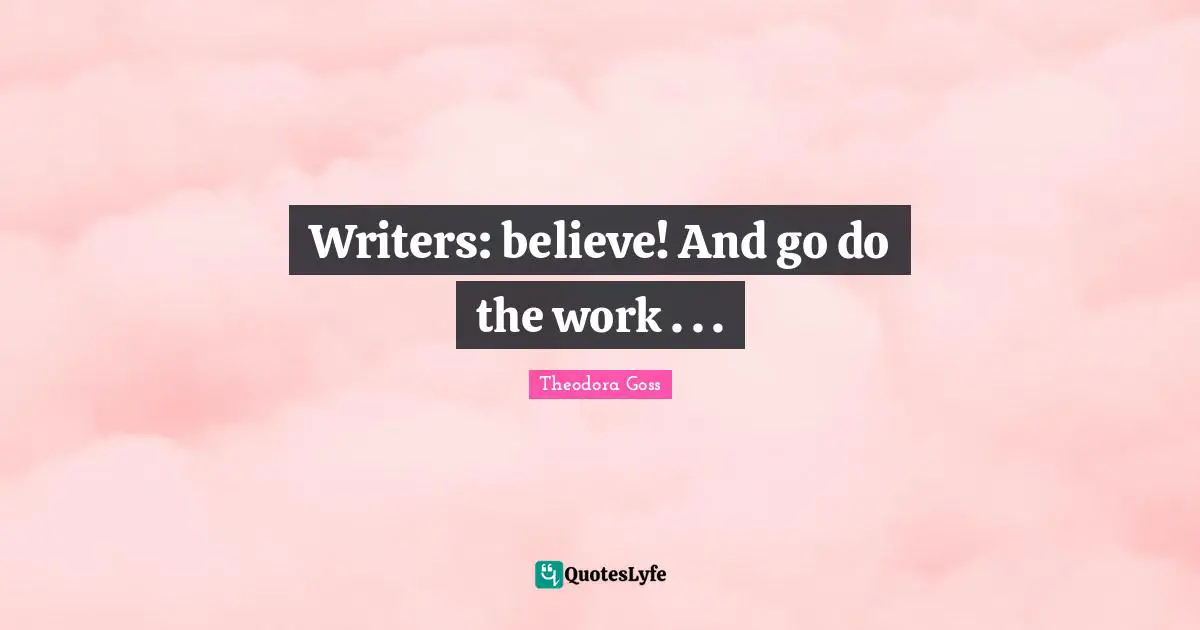 Theodora Quotes: "Writers: believe! And go do the work . . ."