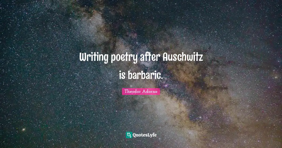 Theodor Adorno Quotes: "Writing poetry after Auschwitz is barbaric."