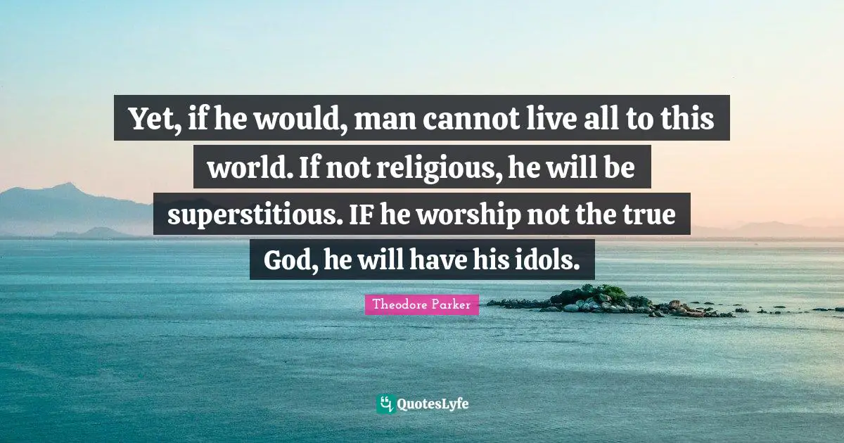 Yet, if he would, man cannot live all to this world. If not religious, he will be superstitious. IF he worship not the true God, he will have his idols.