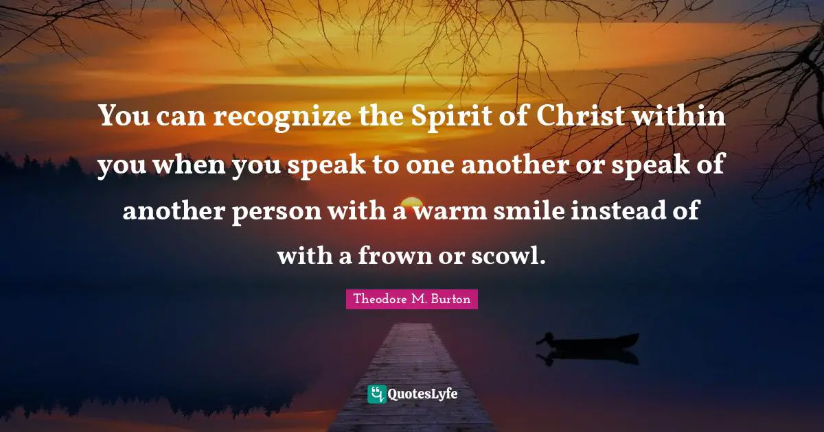 You can recognize the Spirit of Christ within you when you speak to one another or speak of another person with a warm smile instead of with a frown or scowl.