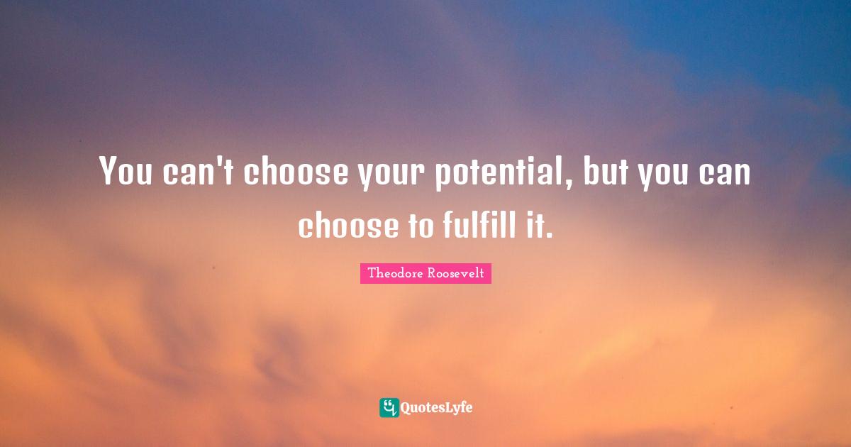 You can't choose your potential, but you can choose to fulfill it.