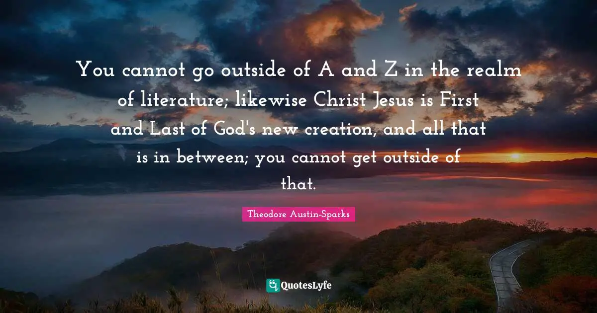 You cannot go outside of A and Z in the realm of literature; likewise Christ Jesus is First and Last of God's new creation, and all that is in between; you cannot get outside of that.