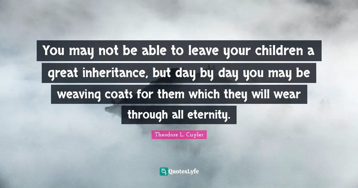 Theodore L. Cuyler Quotes: You may not be able to leave your children a great inheritance, but day by day you may be weaving coats for them which they will wear through all eternity.