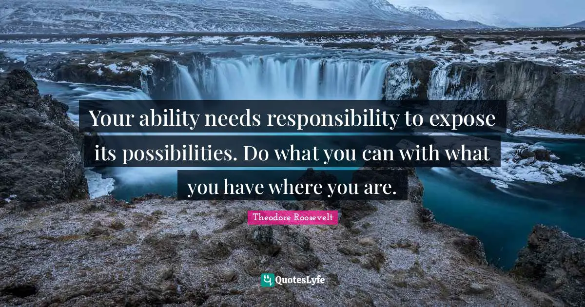 Your ability needs responsibility to expose its possibilities. Do what you can with what you have where you are.