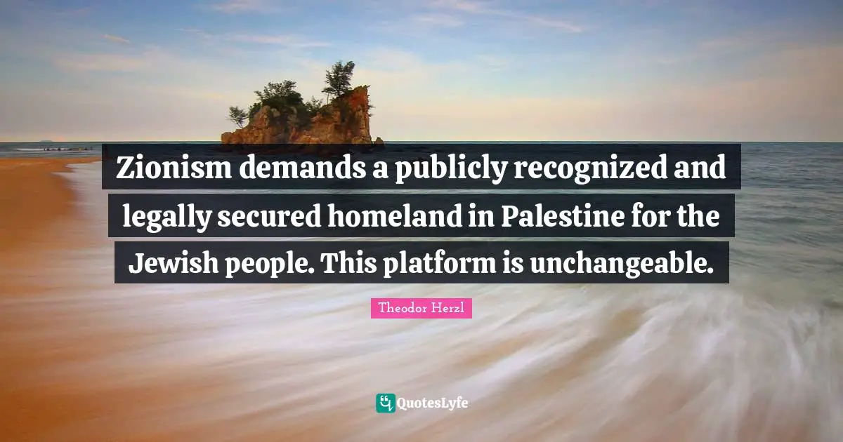 Palestine Quotes: "Zionism demands a publicly recognized and legally secured homeland in Palestine for the Jewish people. This platform is unchangeable."