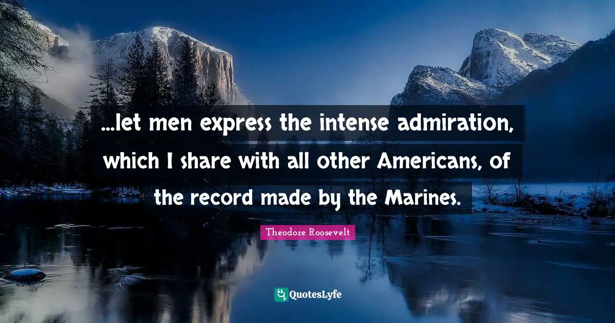 Admiration Quotes: "...let men express the intense admiration, which I share with all other Americans, of the record made by the Marines."