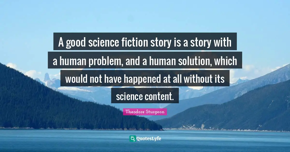 A good science fiction story is a story with a human problem, and a human solution, which would not have happened at all without its science content.