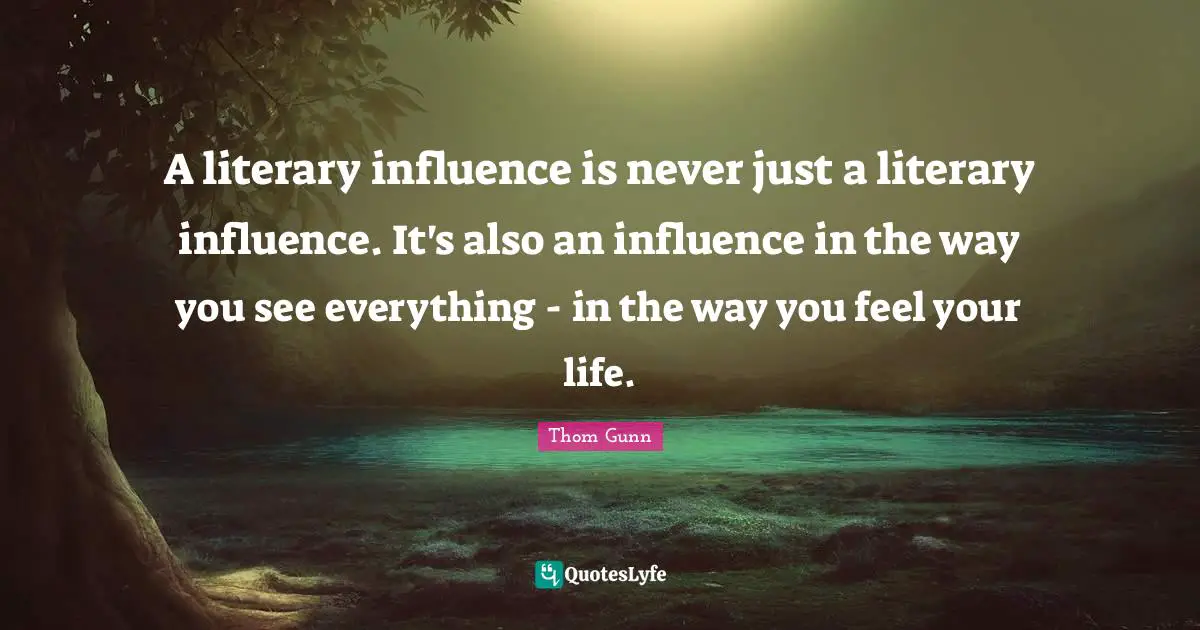 A literary influence is never just a literary influence. It's also an influence in the way you see everything - in the way you feel your life.