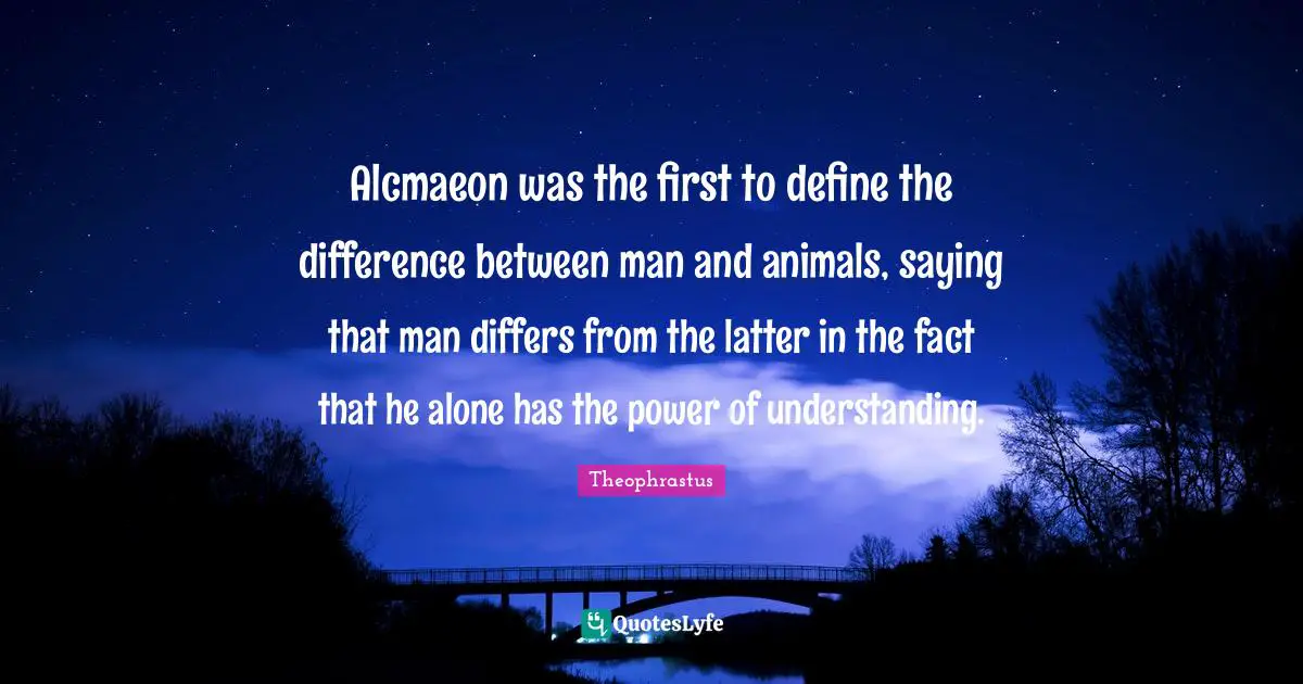 Alcmaeon was the first to define the difference between man and animals, saying that man differs from the latter in the fact that he alone has the power of understanding.