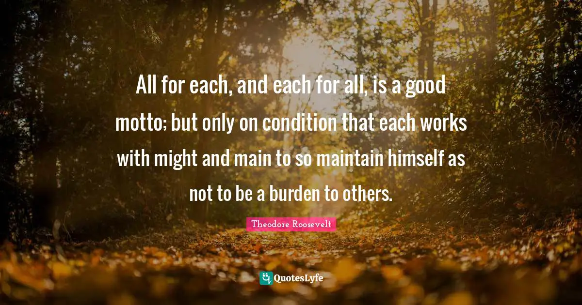 All for each, and each for all, is a good motto; but only on condition that each works with might and main to so maintain himself as not to be a burden to others.
