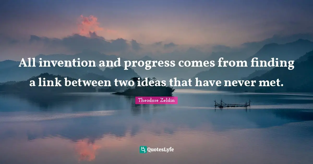 Theodore Zeldin Quotes: "All invention and progress comes from finding a link between two ideas that have never met."