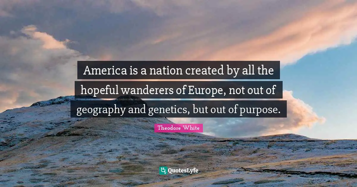 America is a nation created by all the hopeful wanderers of Europe, not out of geography and genetics, but out of purpose.