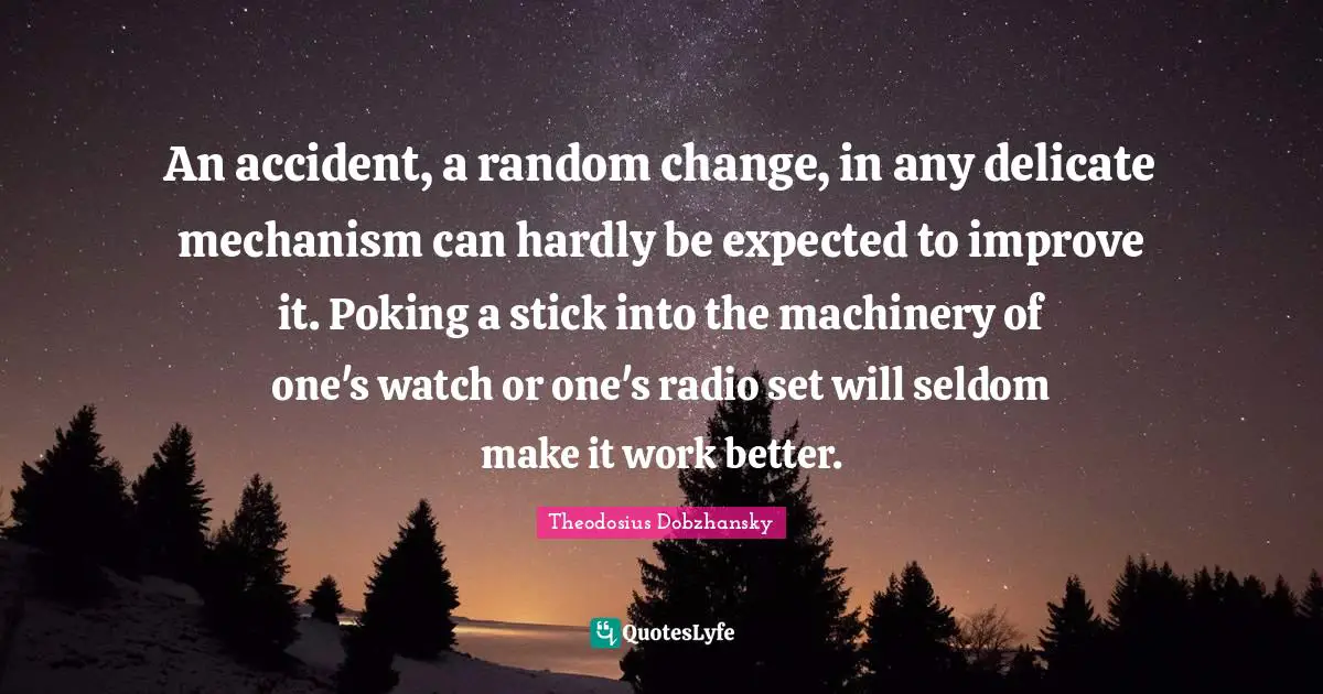 An accident, a random change, in any delicate mechanism can hardly be expected to improve it. Poking a stick into the machinery of one's watch or one's radio set will seldom make it work better.