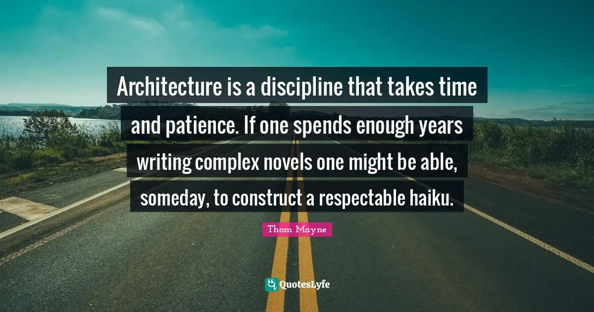 Respectable Quotes: "Architecture is a discipline that takes time and patience. If one spends enough years writing complex novels one might be able, someday, to construct a respectable haiku."