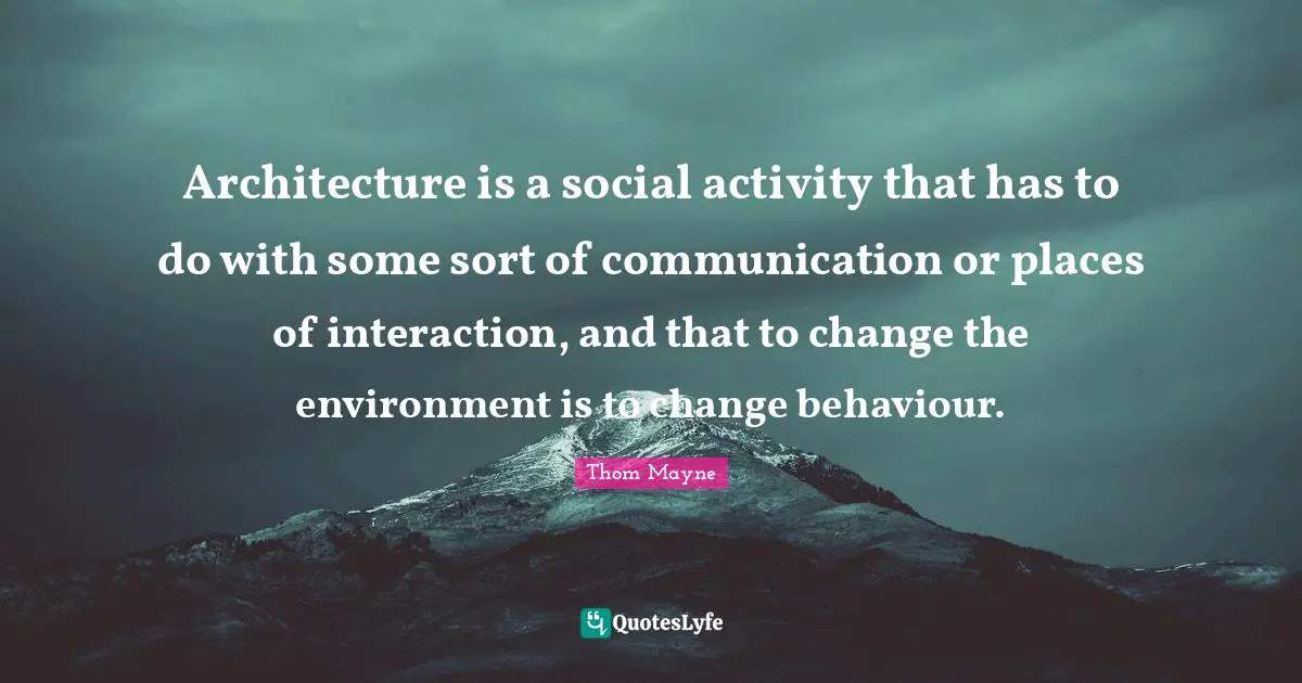 Interaction Quotes: "Architecture is a social activity that has to do with some sort of communication or places of interaction, and that to change the environment is to change behaviour."