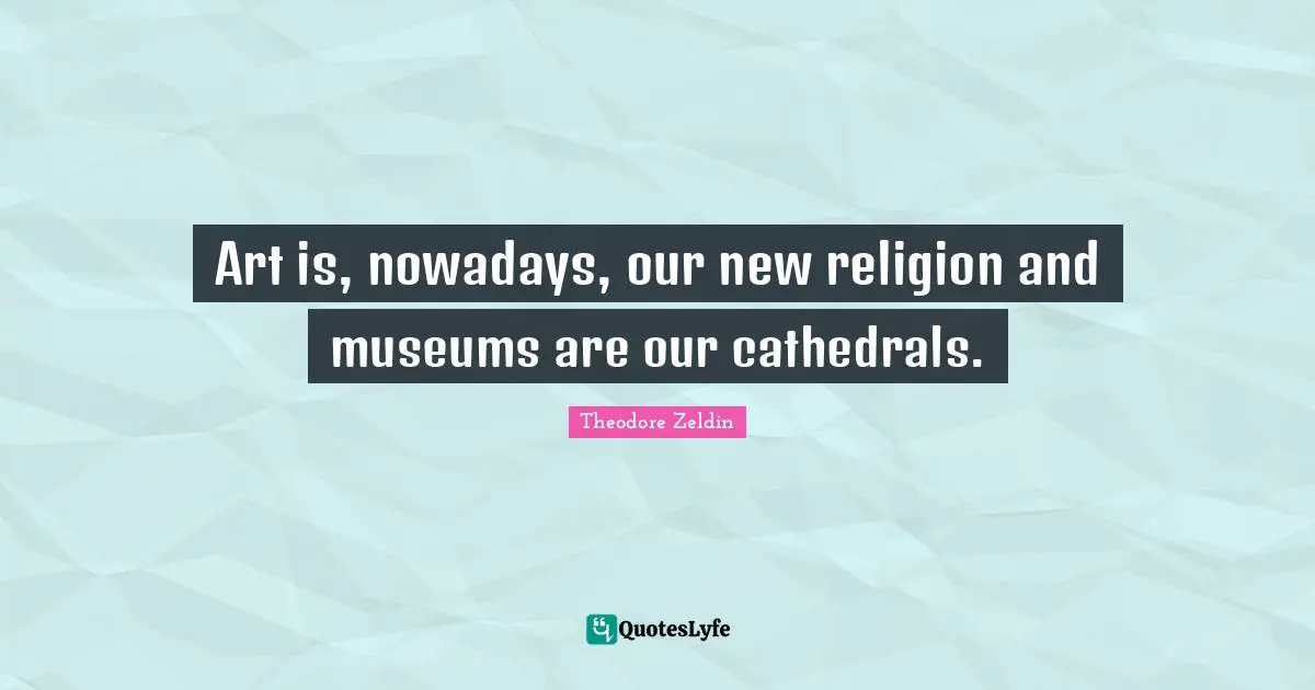 Art is, nowadays, our new religion and museums are our cathedrals.