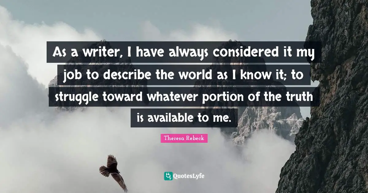 As a writer, I have always considered it my job to describe the world as I know it; to struggle toward whatever portion of the truth is available to me.