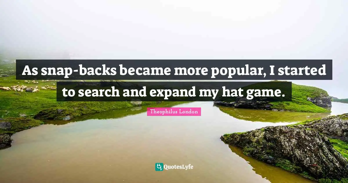 Snaps Quotes: "As snap-backs became more popular, I started to search and expand my hat game."