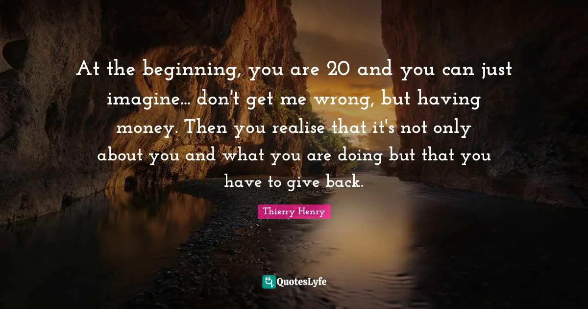At the beginning, you are 20 and you can just imagine... don't get me wrong, but having money. Then you realise that it's not only about you and what you are doing but that you have to give back.