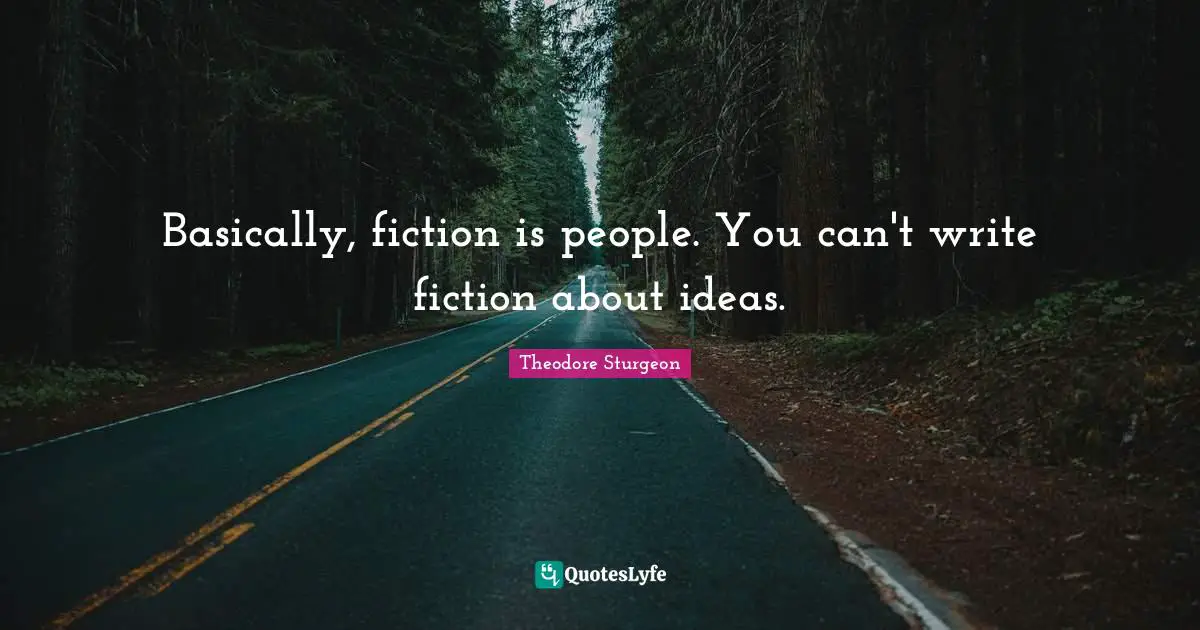 Basically, fiction is people. You can't write fiction about ideas.