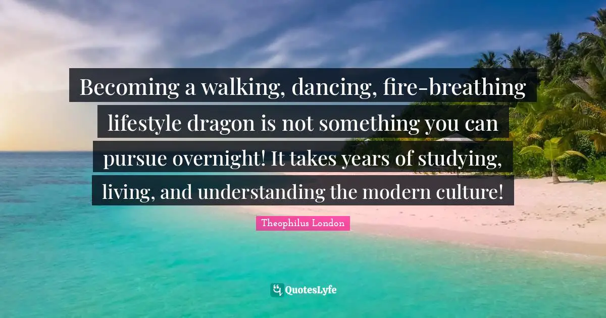 Theophilus London Quotes: "Becoming a walking, dancing, fire-breathing lifestyle dragon is not something you can pursue overnight! It takes years of studying, living, and understanding the modern culture!"