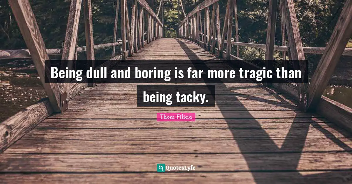 Boring Quotes: "Being dull and boring is far more tragic than being tacky."