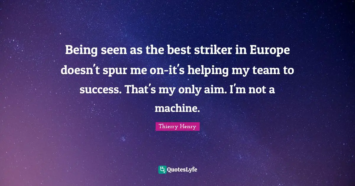 Being seen as the best striker in Europe doesn't spur me on-it's helping my team to success. That's my only aim. I'm not a machine.