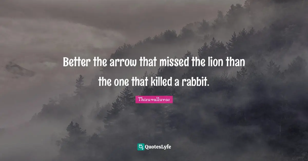 Thiruvalluvar Quotes: "Better the arrow that missed the lion than the one that killed a rabbit."