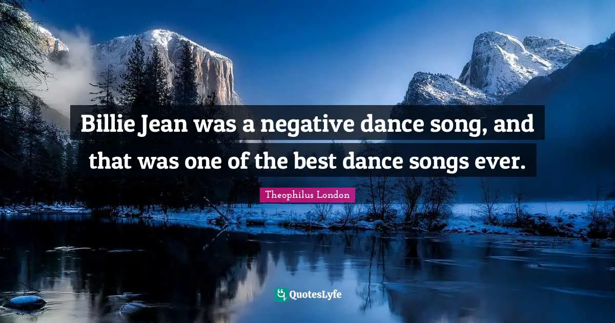 Billie Jean was a negative dance song, and that was one of the best dance songs ever.