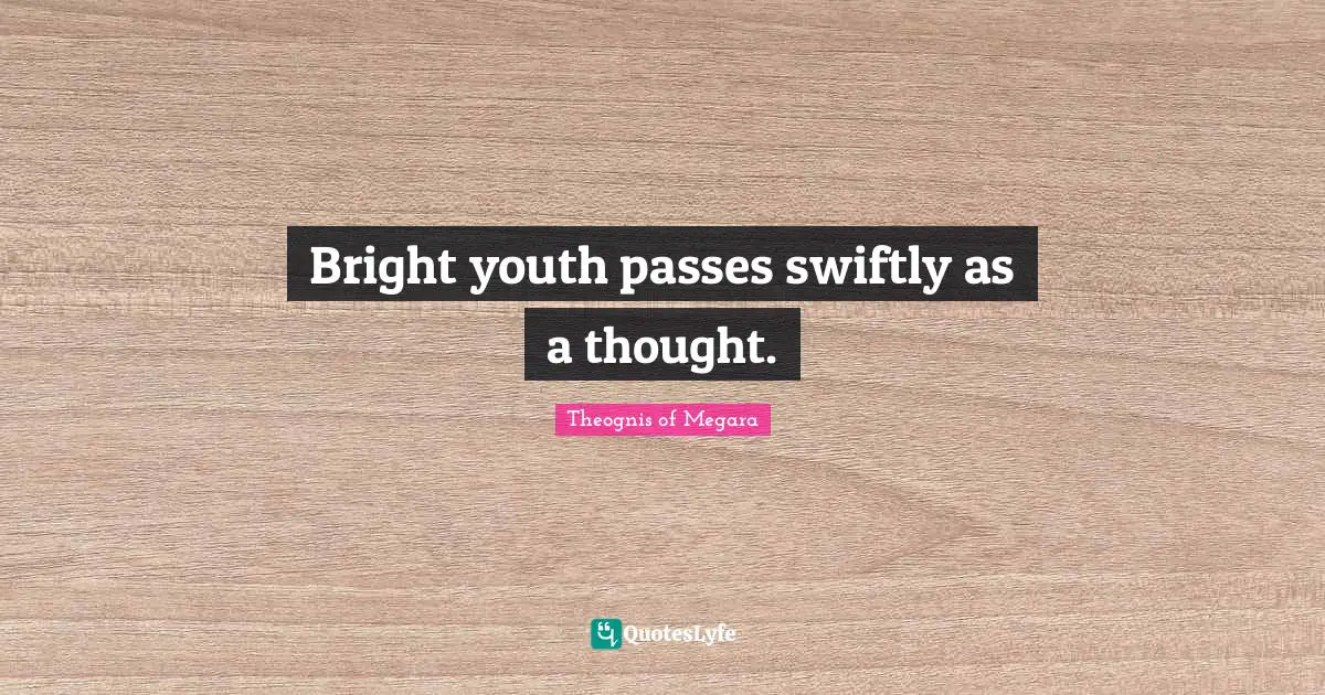 Bright youth passes swiftly as a thought.