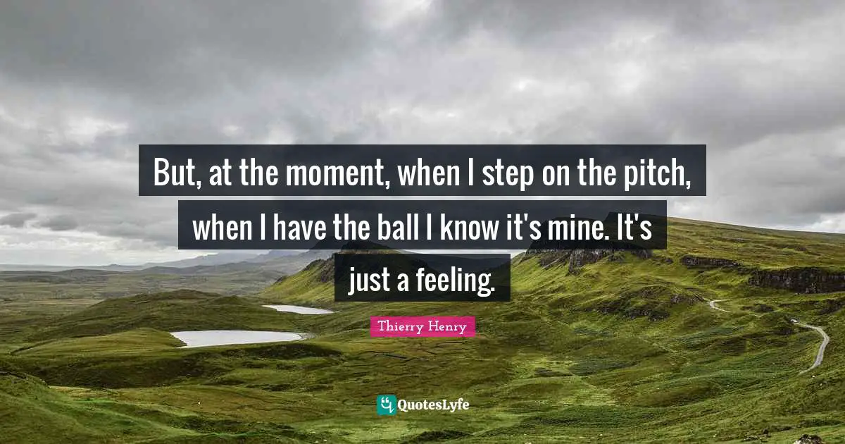 But, at the moment, when I step on the pitch, when I have the ball I know it's mine. It's just a feeling.