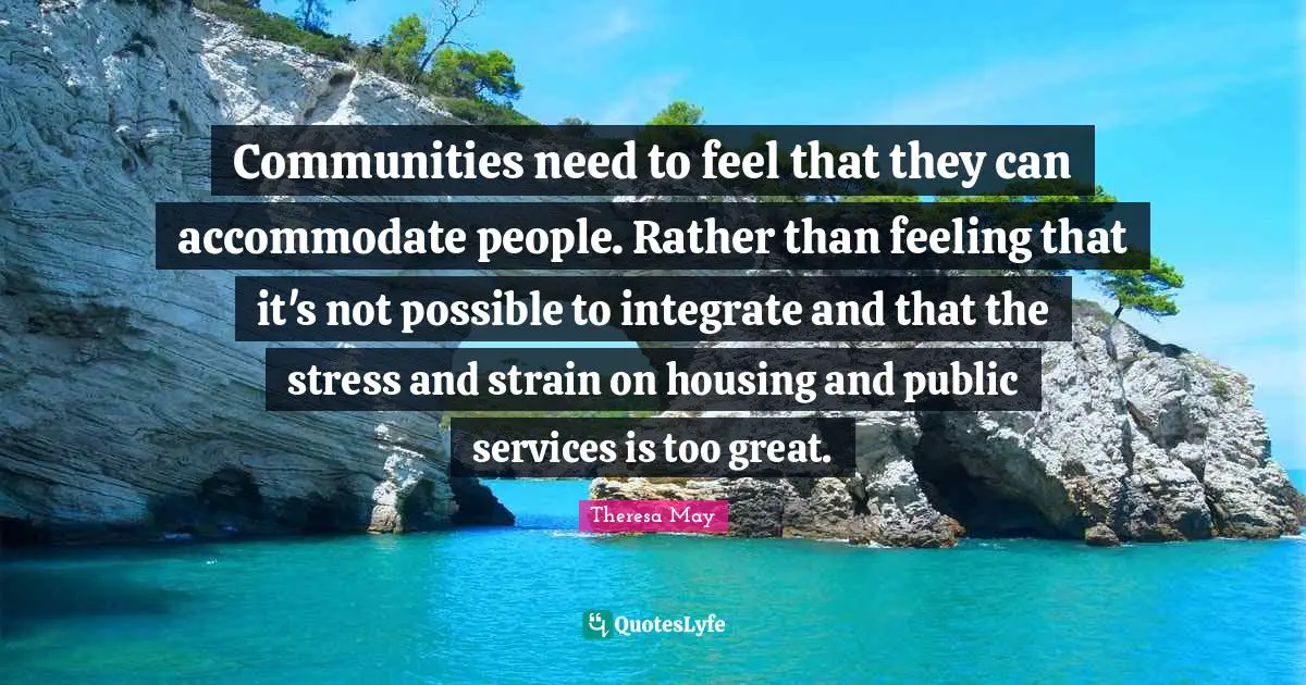Communities need to feel that they can accommodate people. Rather than feeling that it's not possible to integrate and that the stress and strain on housing and public services is too great.