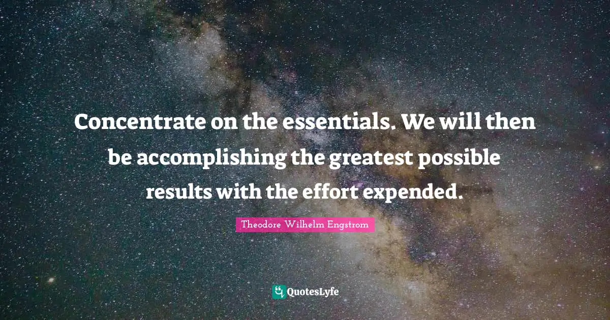 Concentrate on the essentials. We will then be accomplishing the greatest possible results with the effort expended.