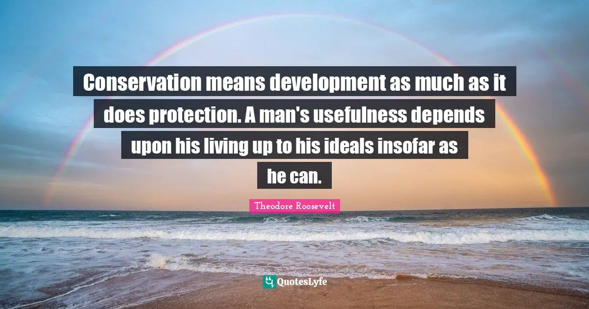 Conservation means development as much as it does protection. A man's usefulness depends upon his living up to his ideals insofar as he can.