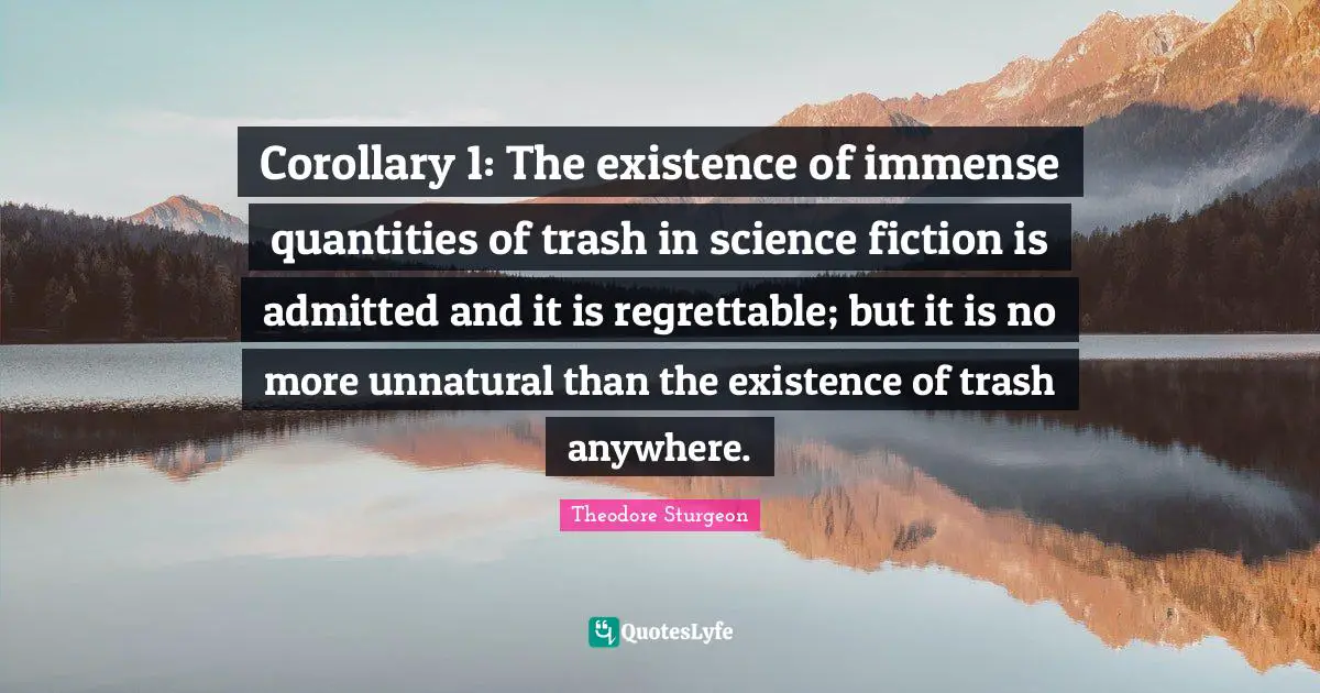 Corollary 1: The existence of immense quantities of trash in science fiction is admitted and it is regrettable; but it is no more unnatural than the existence of trash anywhere.