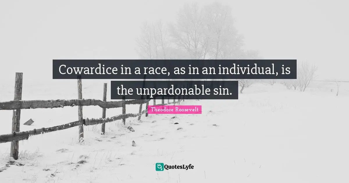 Cowardice in a race, as in an individual, is the unpardonable sin.