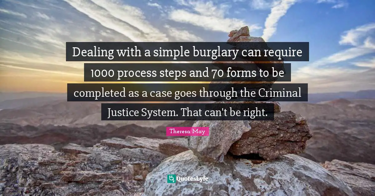 Theresa May Quotes: "Dealing with a simple burglary can require 1000 process steps and 70 forms to be completed as a case goes through the Criminal Justice System. That can't be right."