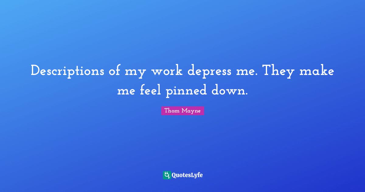 Descriptions of my work depress me. They make me feel pinned down.